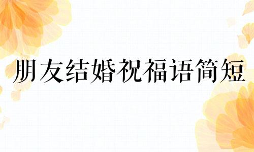 朋友结婚祝福语简短 朋友结婚祝福词简短大气