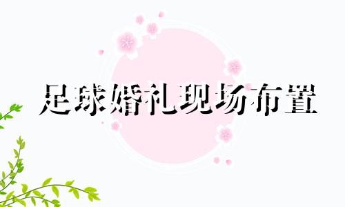 足球婚礼现场布置 足球主题婚纱照