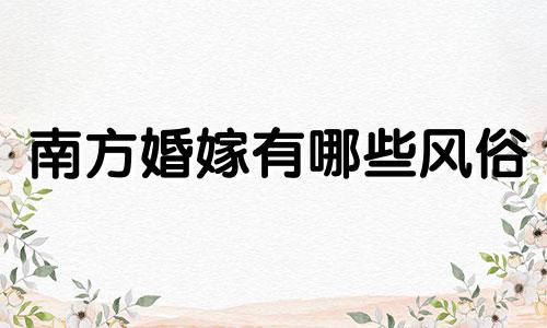 南方婚嫁有哪些风俗 南方婚礼要讲究些什么