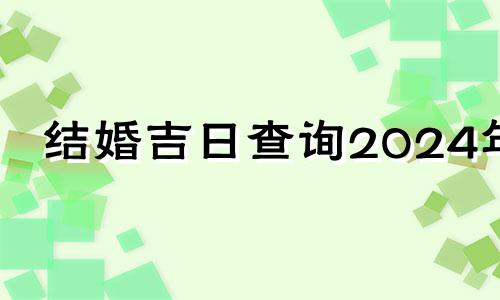 结婚吉日查询2024年 结婚吉日查询2024年1月