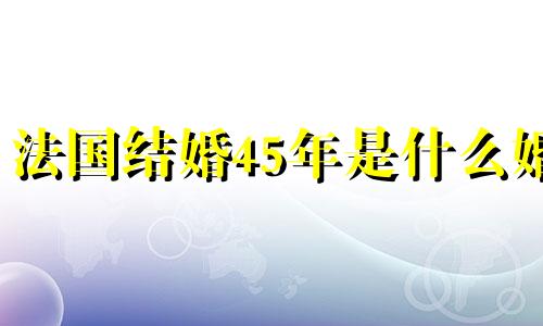 法国结婚45年是什么婚