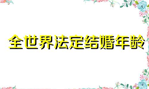 全世界法定结婚年龄 法定结婚年龄世界各国