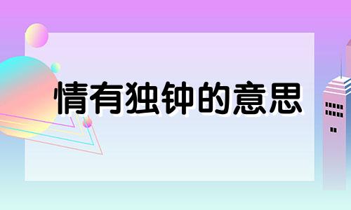 情有独钟的意思 情有独钟是啥意思