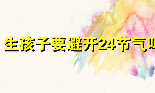 生孩子要避开24节气吗 贵子都是在节气出生的吗