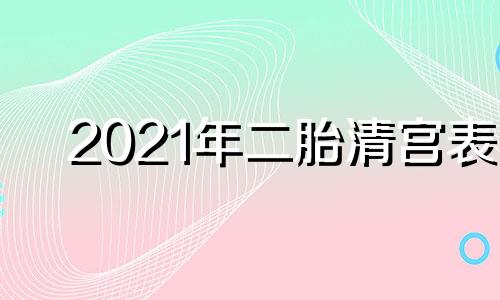 2021年二胎清宫表 二胎最准的清宫表2020是闰年