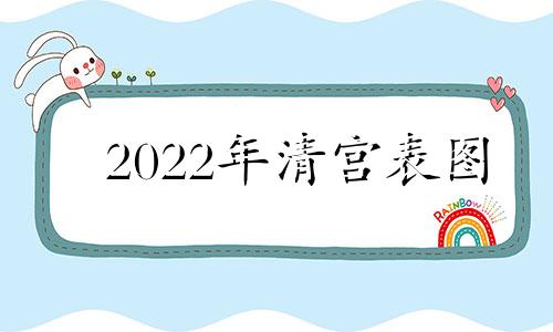 2022年清宫表图 2022年清宫图最新版