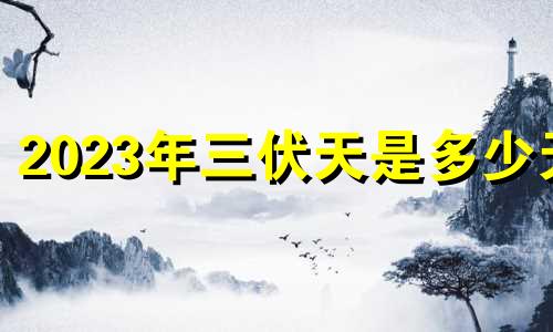 2023年三伏天是多少天 2031年三伏天