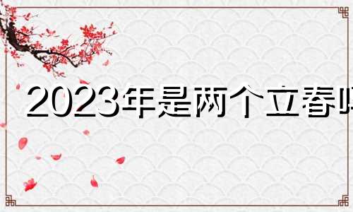 2023年是两个立春吗? 2023立春是每年的几月几日