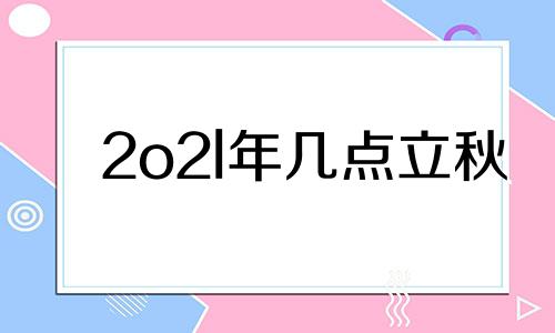 2o2l年几点立秋 2021年几点几分立秋