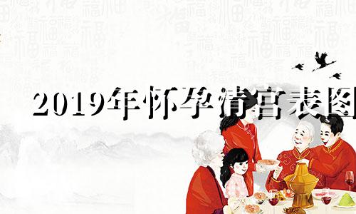 2019年怀孕清宫表图 19年怀孕清宫图