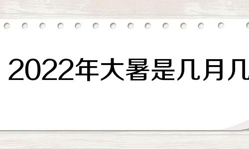 2022年大暑是几月几号 2021年大暑是几月几号几点几分