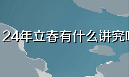 24年立春有什么讲究吗 立春有什么讲究吗视频