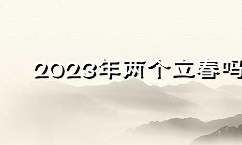 2023年两个立春吗 2023两个春节