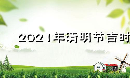 2021年清明节吉时 今年清明节吉时