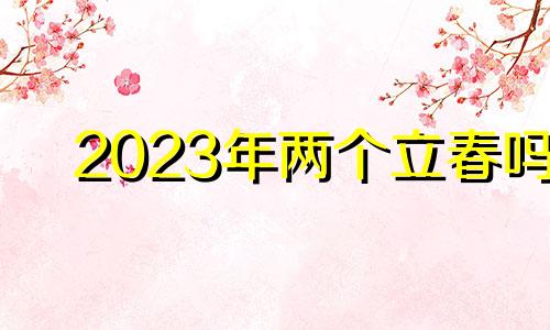 2023年两个立春吗 2023年立春是几点几分几秒