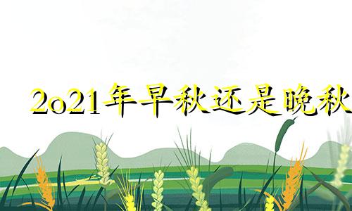 2o21年早秋还是晚秋 今年早秋还是晚秋