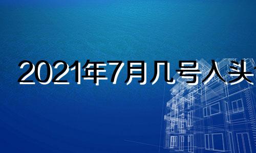 2021年7月几号入头伏 2o21年7月几日入伏