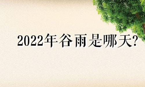 2022年谷雨是哪天? 2021年谷雨具体时间