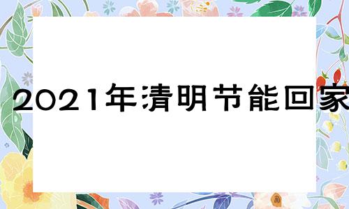 2021年清明节能回家吗 清明能回家吗