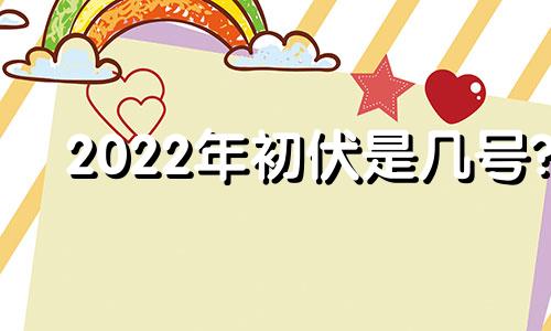 2022年初伏是几号? 2022年初伏第一天是几月几号