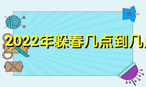 2022年躲春几点到几点 2921年躲春