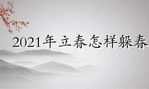 2021年立春怎样躲春 2021年怎么样躲春