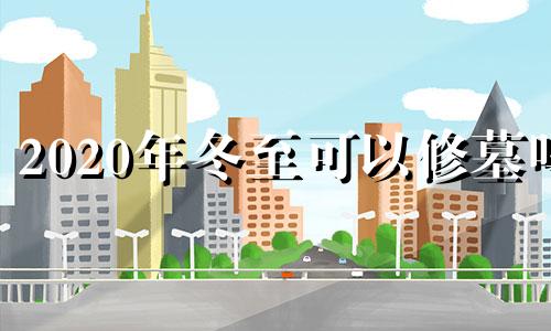 2020年冬至可以修墓吗 