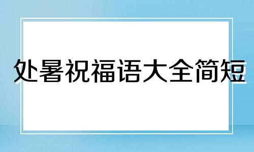 处暑祝福语大全简短 处暑祝福短语