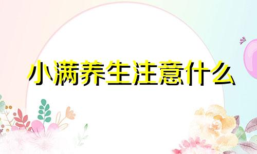 小满养生注意什么 小满的养生保健