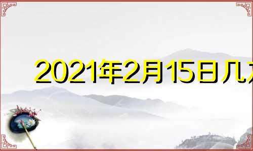 2021年2月15日几九 2022年2月15日星期几