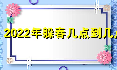 2022年躲春几点到几点 2021年躲春的具体时辰