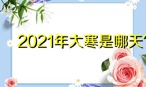 2021年大寒是哪天? 2021年的大寒是那一天