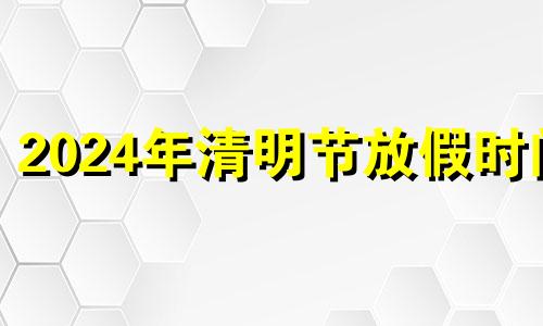 2024年清明节放假时间 4月份清明节放假时间