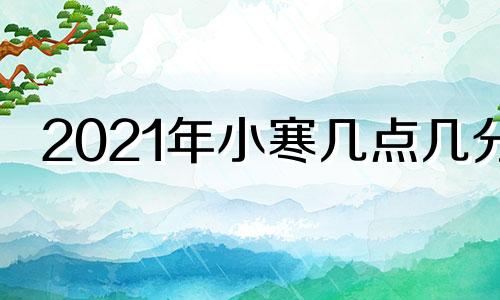 2021年小寒几点几分 2021小寒时间