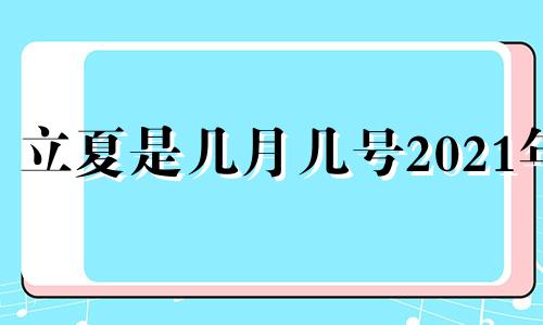 立夏是几月几号2021年 立夏这天要做什么