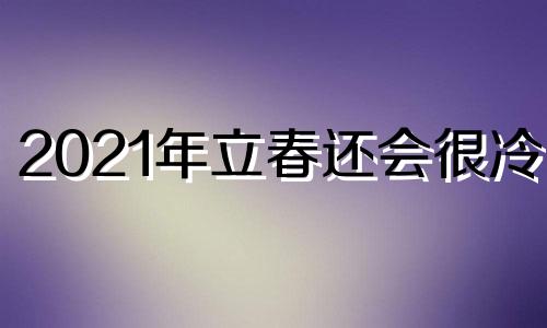 2021年立春还会很冷吗 2021年立春以后就暖和了吗