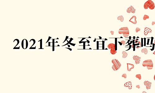 2021年冬至宜下葬吗 冬至宜下葬