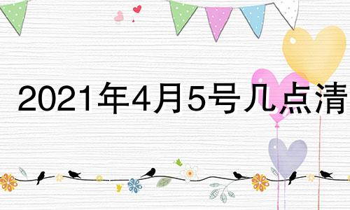 2021年4月5号几点清明 2021年4月4日几点进清明节