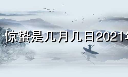 惊蛰是几月几日2021年 惊蛰是几月几日2023年春节