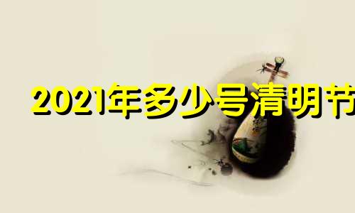 2021年多少号清明节 2021年几月几号清明节