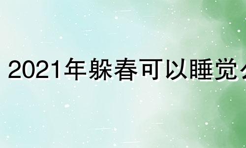 2021年躲春可以睡觉么 2021年躲春是睡觉还是不睡觉