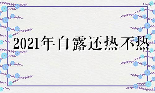 2021年白露还热不热 2021年白露啥时候