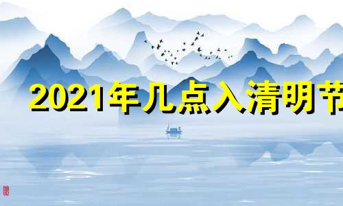 2021年几点入清明节 今年几点入清明