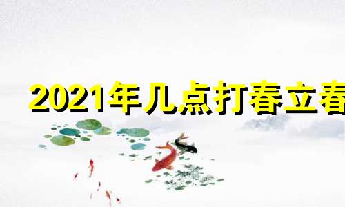 2021年几点打春立春 22021年几点打春