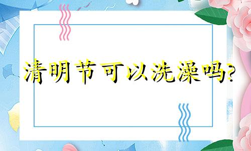 清明节可以洗澡吗? 清明节能洗澡吗