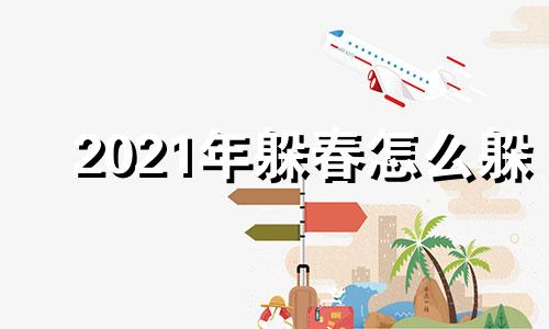 2021年躲春怎么躲 21年躲春怎么躲