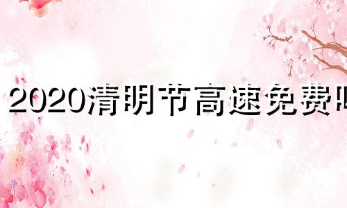 2020清明节高速免费吗? 2020清明节高速免费吗今天