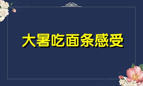 大暑吃面条感受 处暑吃面条还是吃饺子