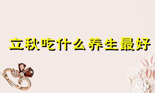 立秋吃什么养生最好 立秋吃什么养生立秋养生小常识