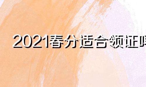 2021春分适合领证吗 春分领结婚证好吗